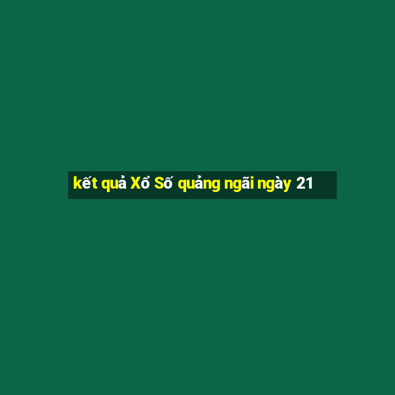 kết quả Xổ Số quảng ngãi ngày 21