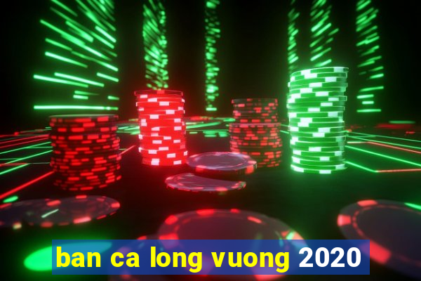 ban ca long vuong 2020