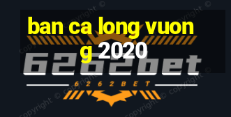 ban ca long vuong 2020