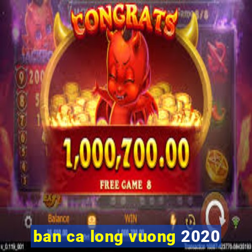 ban ca long vuong 2020