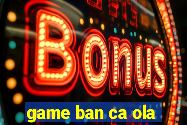 game ban ca ola