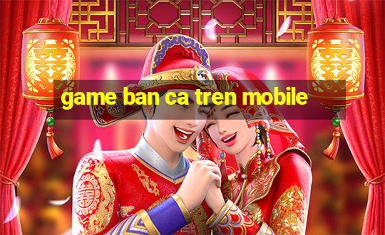 game ban ca tren mobile