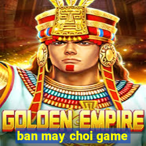 ban may choi game