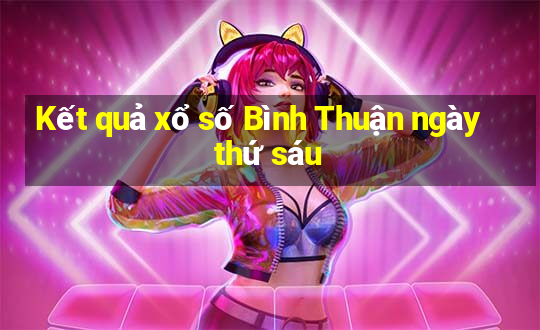 Kết quả xổ số Bình Thuận ngày thứ sáu