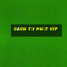 cách tại nhất vip