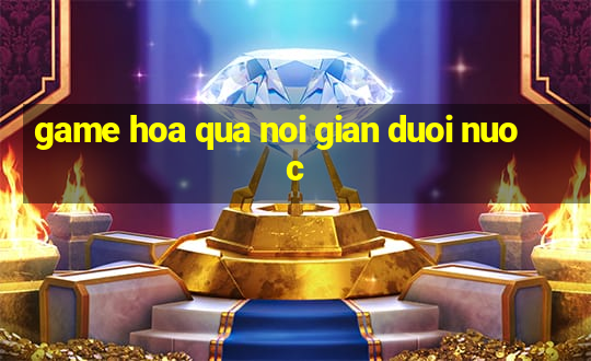 game hoa qua noi gian duoi nuoc