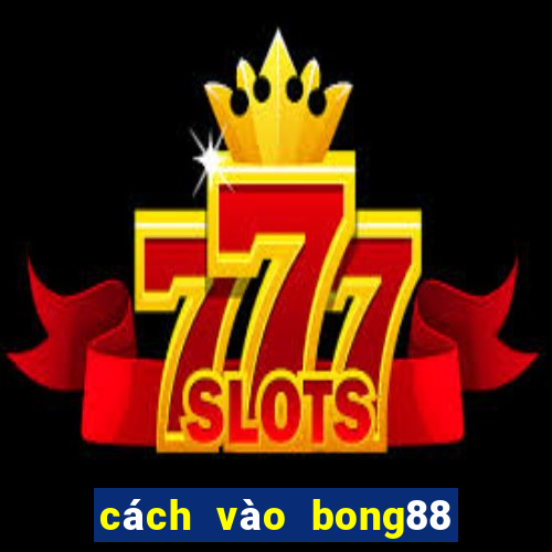 cách vào bong88 khi bị chặn