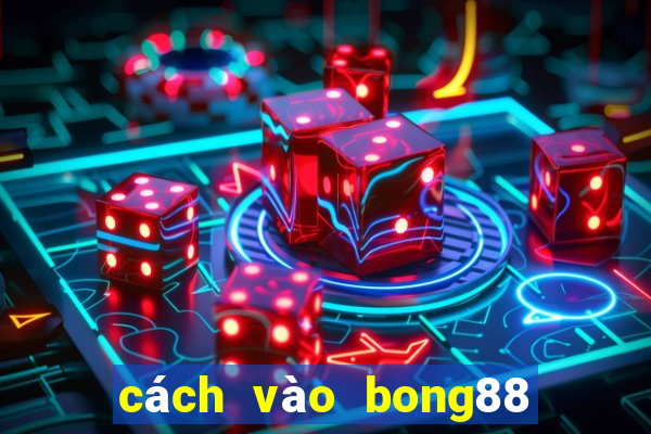 cách vào bong88 khi bị chặn