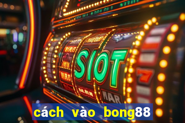 cách vào bong88 khi bị chặn