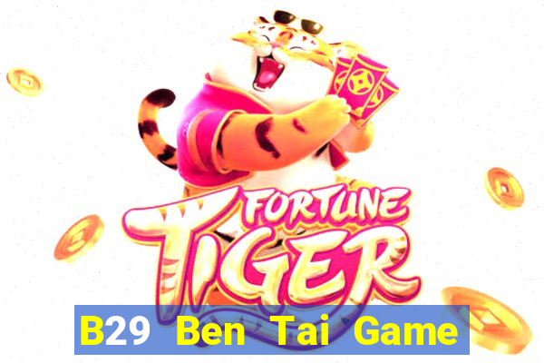 B29 Ben Tai Game Bài Đổi Thưởng Uy Tín