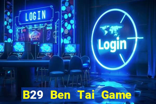 B29 Ben Tai Game Bài Đổi Thưởng Uy Tín