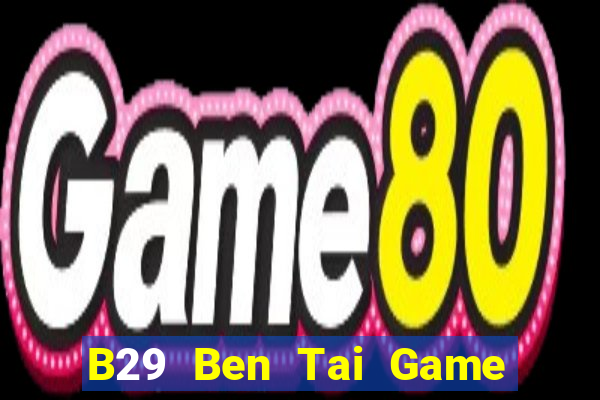 B29 Ben Tai Game Bài Đổi Thưởng Uy Tín