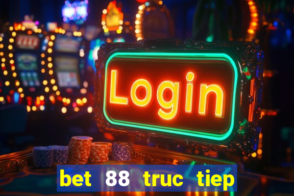 bet 88 truc tiep bong da