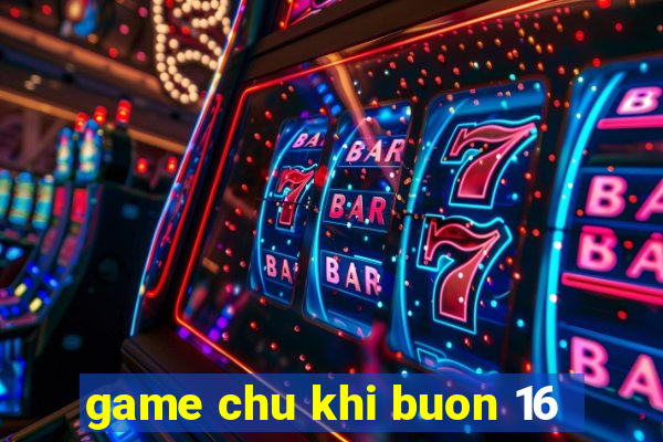 game chu khi buon 16