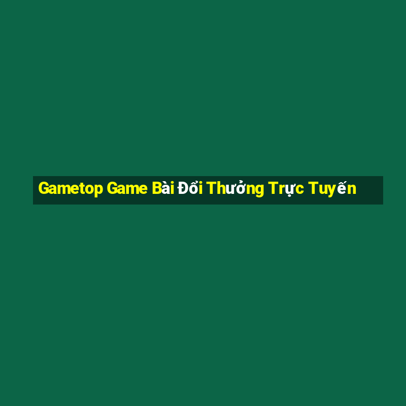 Gametop Game Bài Đổi Thưởng Trực Tuyến