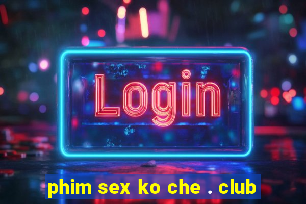 phim sex ko che . club