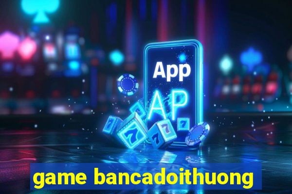 game bancadoithuong