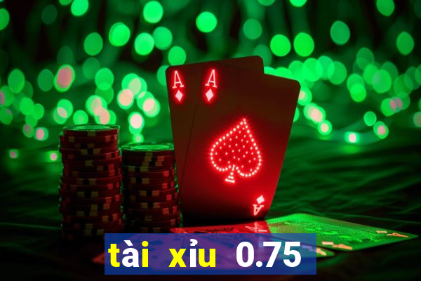 tài xỉu 0.75 là gì