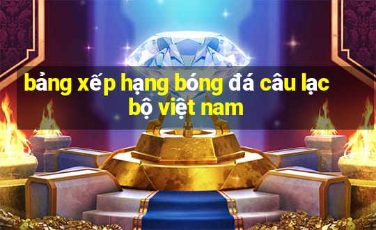 bảng xếp hạng bóng đá câu lạc bộ việt nam