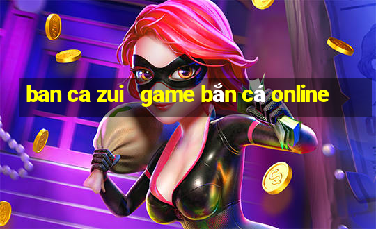 ban ca zui   game bắn cá online