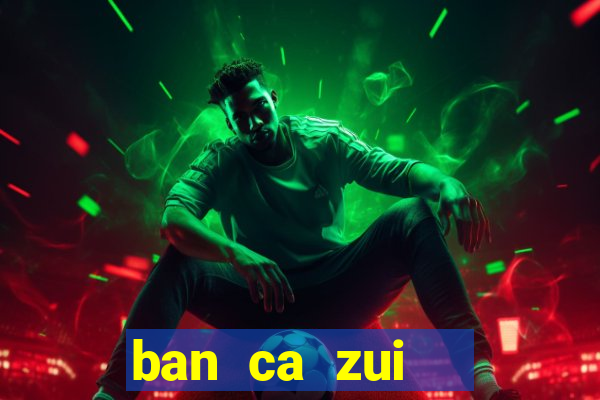 ban ca zui   game bắn cá online