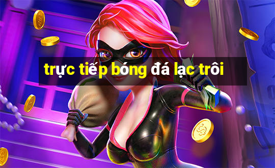 trực tiếp bóng đá lạc trôi