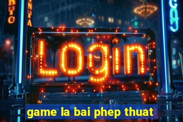 game la bai phep thuat