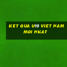 ket qua u19 viet nam moi nhat