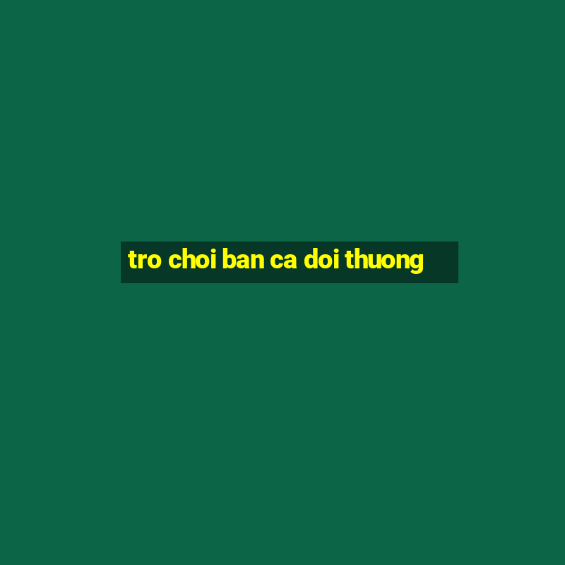 tro choi ban ca doi thuong