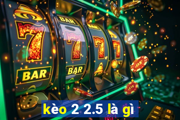 kèo 2 2.5 là gì