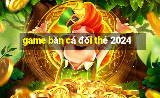 game bắn cá đổi thẻ 2024