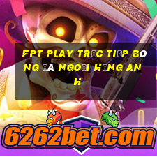 fpt play trực tiếp bóng đá ngoại hạng anh