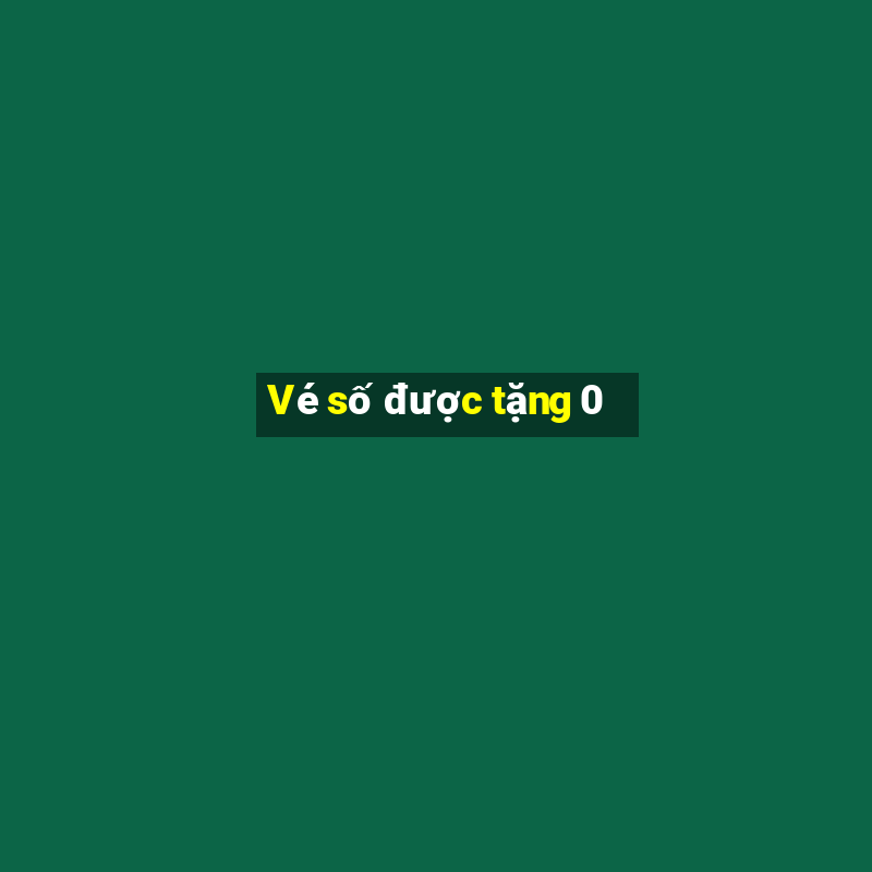 Vé số được tặng 0