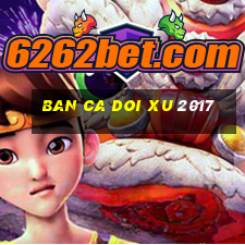 ban ca doi xu 2017