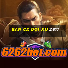 ban ca doi xu 2017