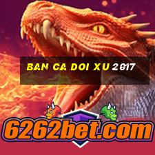 ban ca doi xu 2017