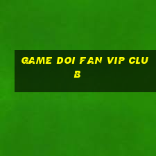 game doi fan vip club