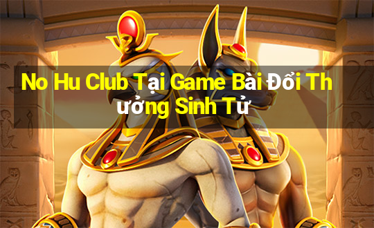 No Hu Club Tại Game Bài Đổi Thưởng Sinh Tử