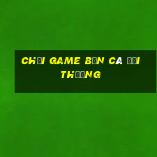 chơi game bắn cá đổi thưởng