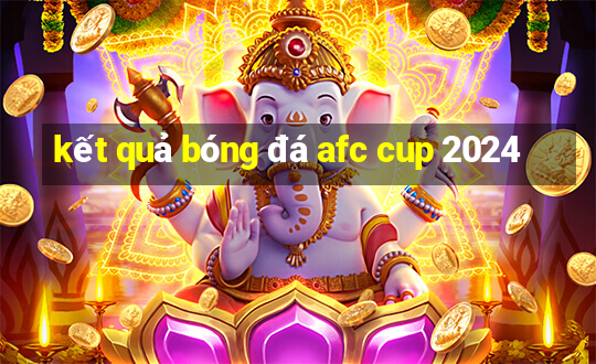 kết quả bóng đá afc cup 2024