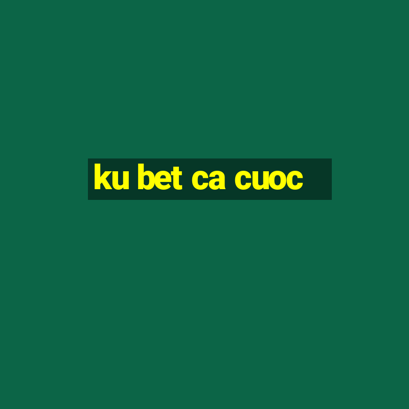 ku bet ca cuoc