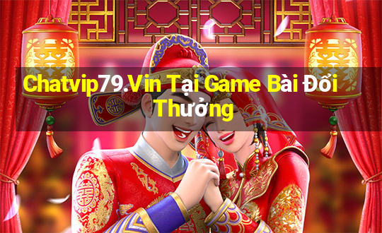 Chatvip79.Vin Tại Game Bài Đổi Thưởng