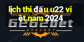 lịch thi đấu u22 việt nam 2024