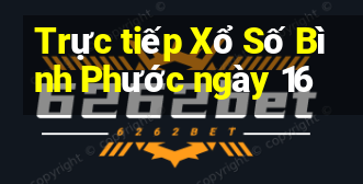 Trực tiếp Xổ Số Bình Phước ngày 16