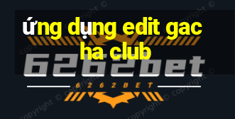 ứng dụng edit gacha club