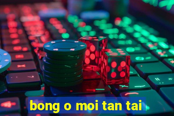 bong o moi tan tai