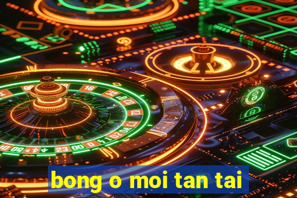 bong o moi tan tai