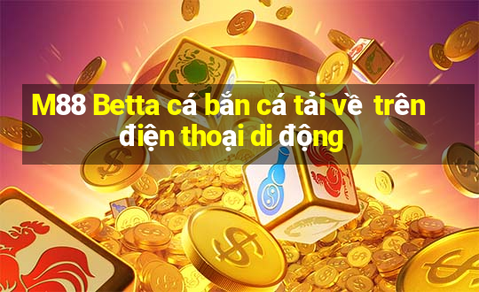 M88 Betta cá bắn cá tải về trên điện thoại di động