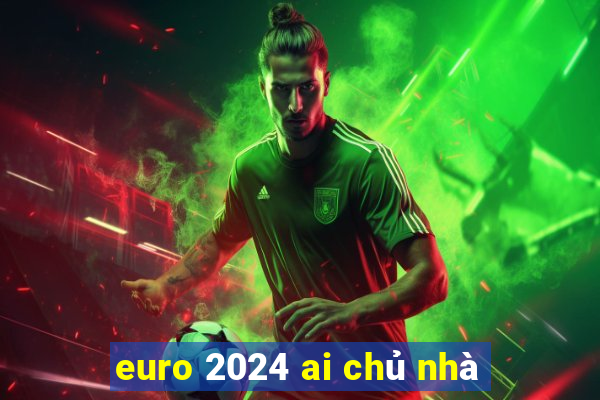 euro 2024 ai chủ nhà