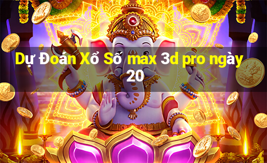 Dự Đoán Xổ Số max 3d pro ngày 20